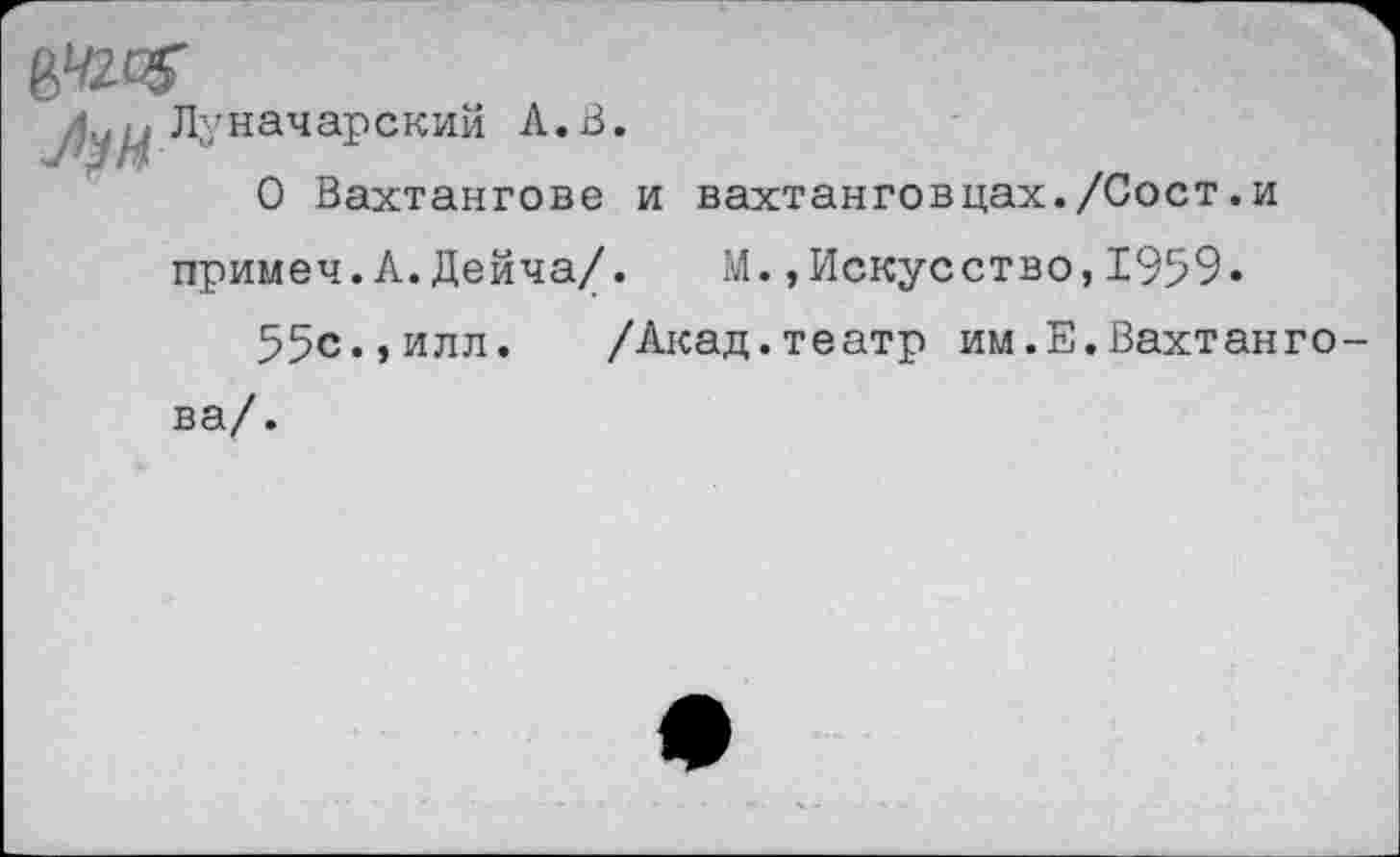 ﻿Луначарский А.В.
О Вахтангове и Вахтанговцах./Сост.и примеч.А.Дейча/. М.,Искусство,1959» 55с.,илл. /Акад.театр им.Е.Вахтанго